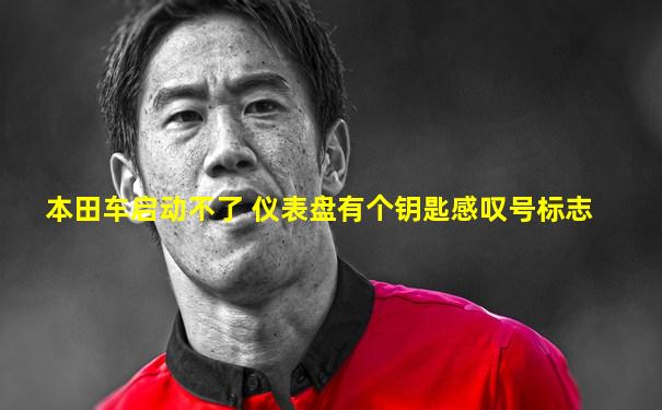 本田车启动不了 仪表盘有个钥匙感叹号标志